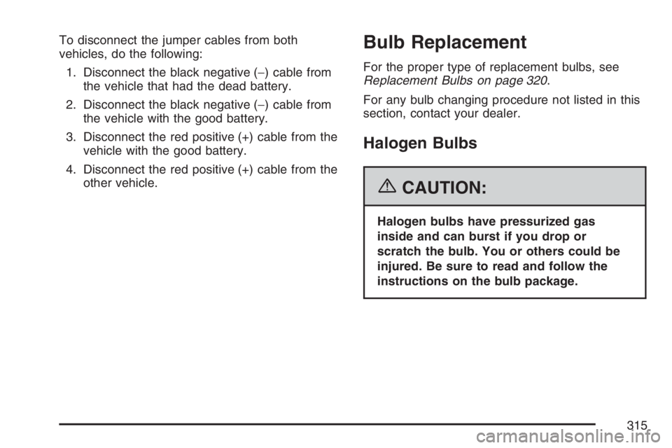 PONTIAC VIBE 2007 Owners Manual To disconnect the jumper cables from both
vehicles, do the following:
1. Disconnect the black negative (−) cable from
the vehicle that had the dead battery.
2. Disconnect the black negative (−) ca PONTIAC VIBE 2007 Owners Manual To disconnect the jumper cables from both
vehicles, do the following:
1. Disconnect the black negative (−) cable from
the vehicle that had the dead battery.
2. Disconnect the black negative (−) ca