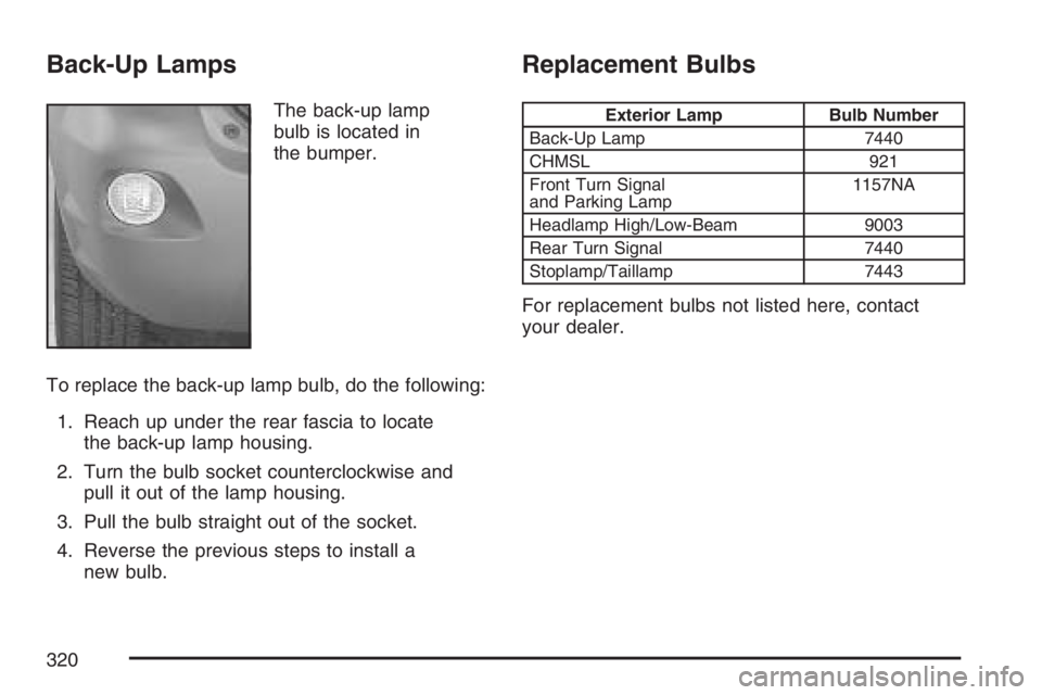 PONTIAC VIBE 2007 Owners Manual Back-Up Lamps
The back-up lamp
bulb is located in
the bumper.
To replace the back-up lamp bulb, do the following:
1. Reach up under the rear fascia to locate
the back-up lamp housing.
2. Turn the bulb PONTIAC VIBE 2007 Owners Manual Back-Up Lamps
The back-up lamp
bulb is located in
the bumper.
To replace the back-up lamp bulb, do the following:
1. Reach up under the rear fascia to locate
the back-up lamp housing.
2. Turn the bulb