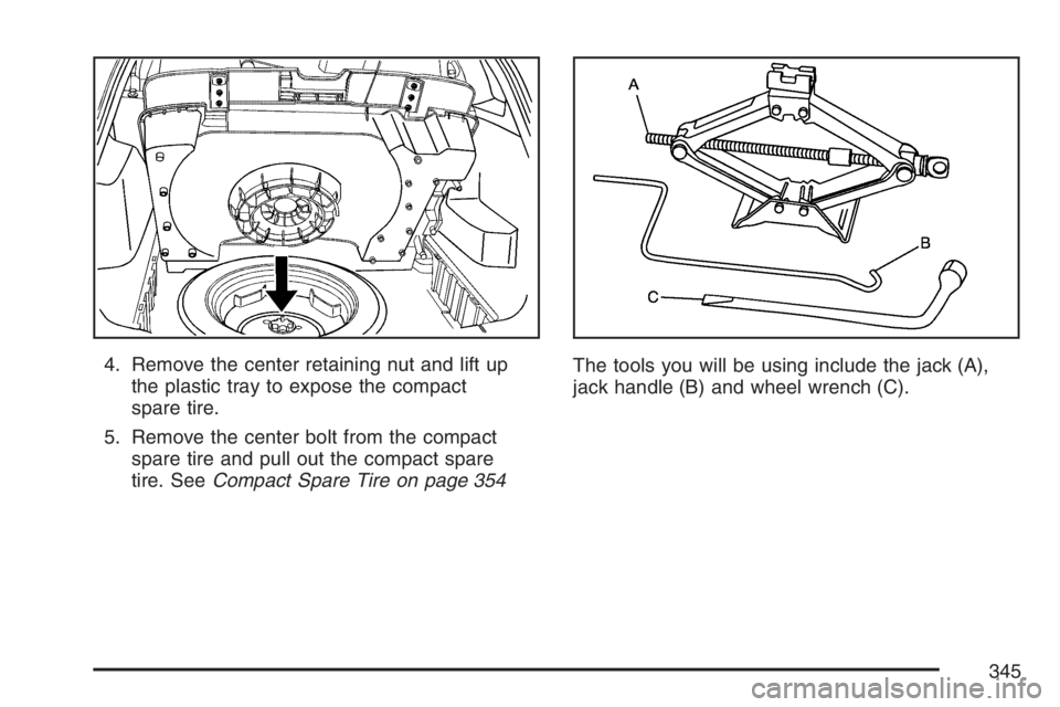 PONTIAC VIBE 2007  Owners Manual 4. Remove the center retaining nut and lift up
the plastic tray to expose the compact
spare tire.
5. Remove the center bolt from the compact
spare tire and pull out the compact spare
tire. SeeCompact 