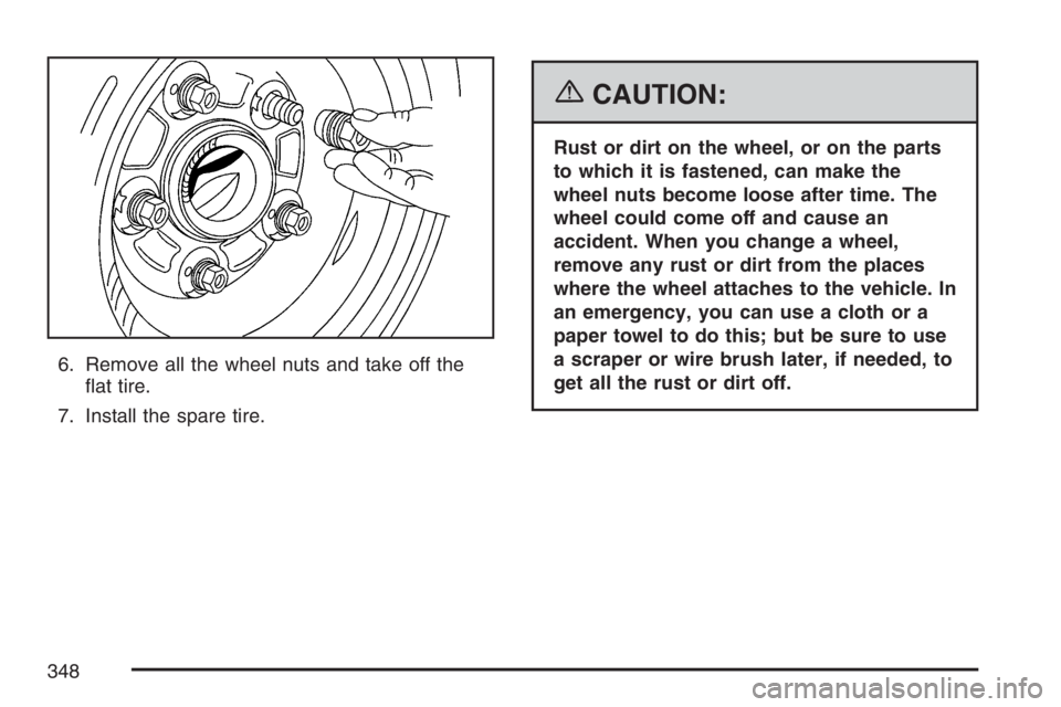 PONTIAC VIBE 2007  Owners Manual 6. Remove all the wheel nuts and take off the
�at tire.
7. Install the spare tire.
{CAUTION:
Rust or dirt on the wheel, or on the parts
to which it is fastened, can make the
wheel nuts become loose af