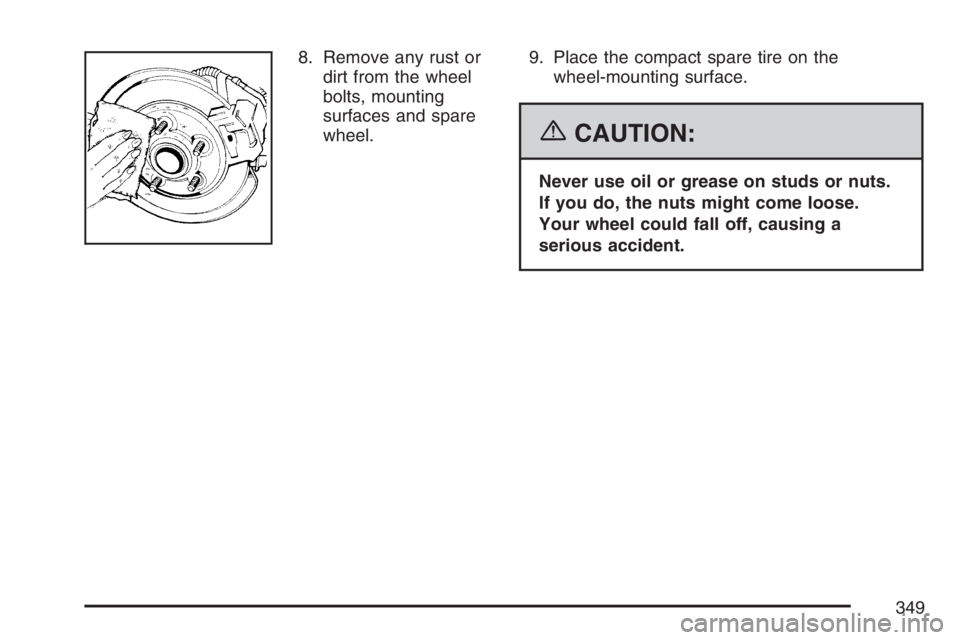 PONTIAC VIBE 2007  Owners Manual 8. Remove any rust or
dirt from the wheel
bolts, mounting
surfaces and spare
wheel.9. Place the compact spare tire on the
wheel-mounting surface.
{CAUTION:
Never use oil or grease on studs or nuts.
If