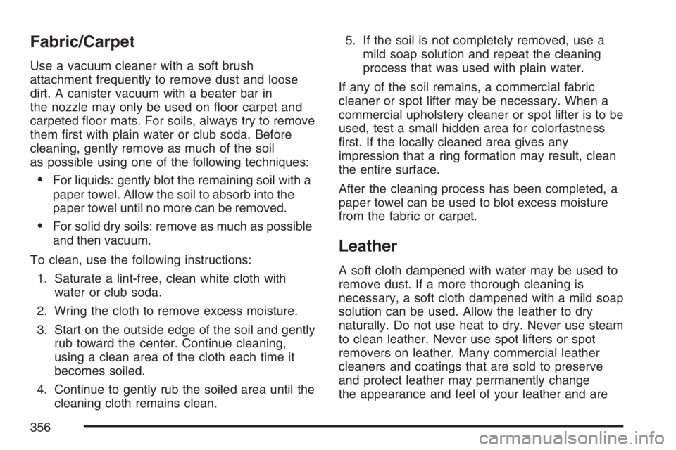 PONTIAC VIBE 2007  Owners Manual Fabric/Carpet
Use a vacuum cleaner with a soft brush
attachment frequently to remove dust and loose
dirt. A canister vacuum with a beater bar in
the nozzle may only be used on �oor carpet and
carpeted