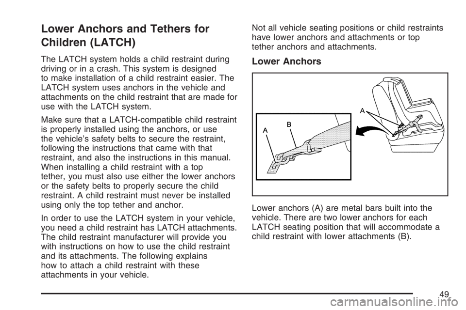 PONTIAC VIBE 2007 Service Manual Lower Anchors and Tethers for
Children (LATCH)
The LATCH system holds a child restraint during
driving or in a crash. This system is designed
to make installation of a child restraint easier. The
LATC