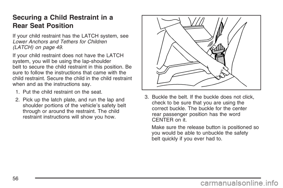PONTIAC VIBE 2007 Workshop Manual Securing a Child Restraint in a
Rear Seat Position
If your child restraint has the LATCH system, see
Lower Anchors and Tethers for Children
(LATCH) on page 49.
If your child restraint does not have th