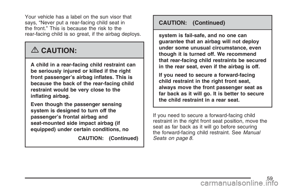 PONTIAC VIBE 2007 Workshop Manual Your vehicle has a label on the sun visor that
says, “Never put a rear-facing child seat in
the front.” This is because the risk to the
rear-facing child is so great, if the airbag deploys.
{CAUTI