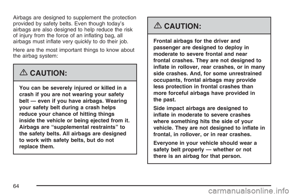 PONTIAC VIBE 2007 Repair Manual Airbags are designed to supplement the protection
provided by safety belts. Even though today’s
airbags are also designed to help reduce the risk
of injury from the force of an in�ating bag, all
air
