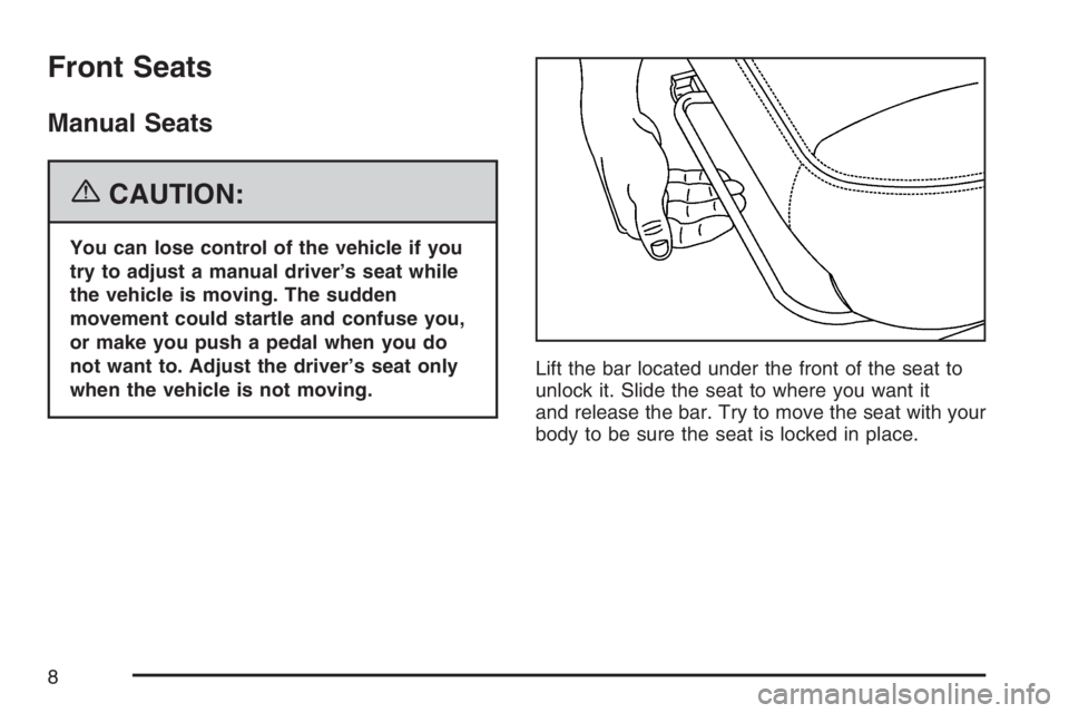 PONTIAC VIBE 2007  Owners Manual Front Seats
Manual Seats
{CAUTION:
You can lose control of the vehicle if you
try to adjust a manual driver’s seat while
the vehicle is moving. The sudden
movement could startle and confuse you,
or 