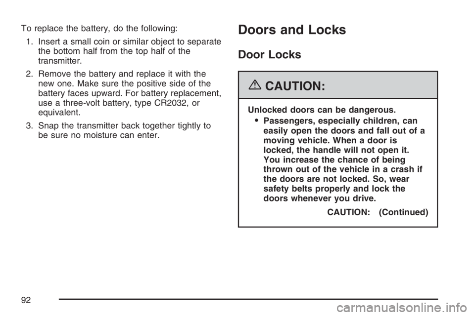 PONTIAC VIBE 2007  Owners Manual To replace the battery, do the following:
1. Insert a small coin or similar object to separate
the bottom half from the top half of the
transmitter.
2. Remove the battery and replace it with the
new o