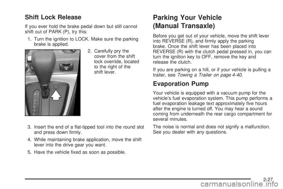 PONTIAC VIBE 2006  Owners Manual Shift Lock Release
If you ever hold the brake pedal down but still cannot
shift out of PARK (P), try this:
1. Turn the ignition to LOCK. Make sure the parking
brake is applied.
2. Carefully pry the
co