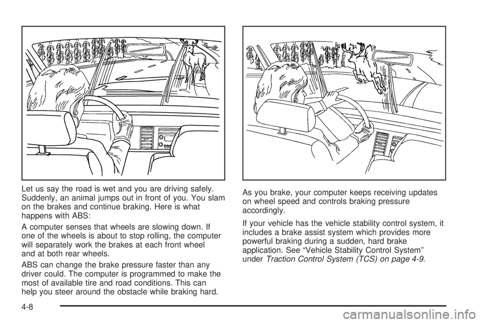 PONTIAC VIBE 2006  Owners Manual Let us say the road is wet and you are driving safely.
Suddenly, an animal jumps out in front of you. You slam
on the brakes and continue braking. Here is what
happens with ABS:
A computer senses that