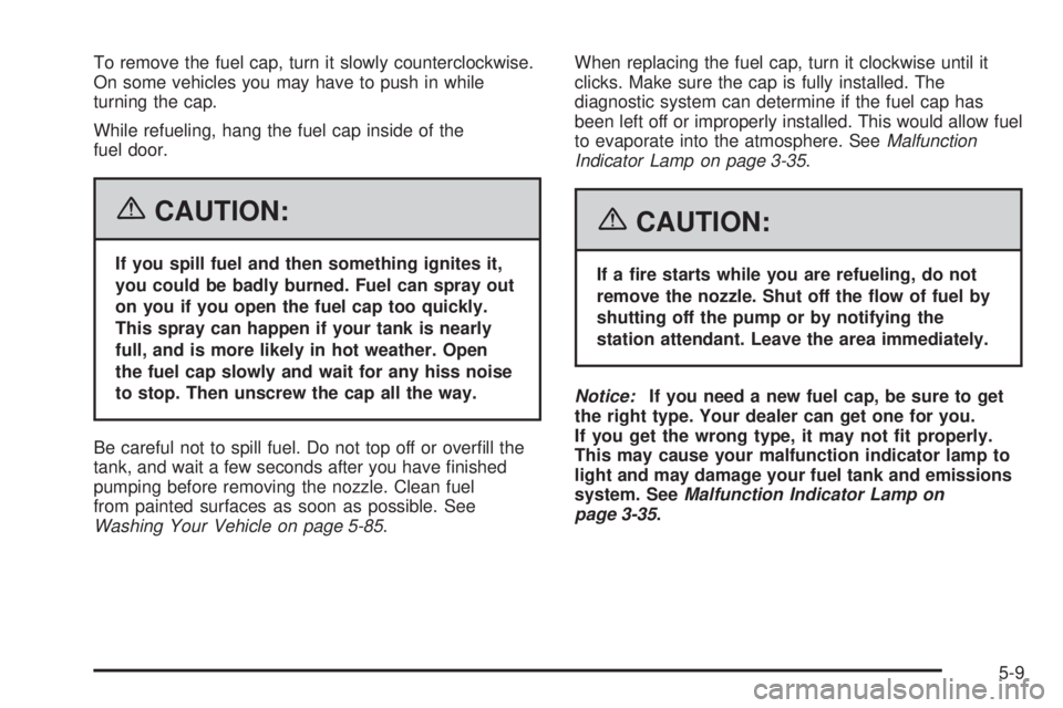 PONTIAC VIBE 2006  Owners Manual To remove the fuel cap, turn it slowly counterclockwise.
On some vehicles you may have to push in while
turning the cap.
While refueling, hang the fuel cap inside of the
fuel door.
{CAUTION:
If you sp