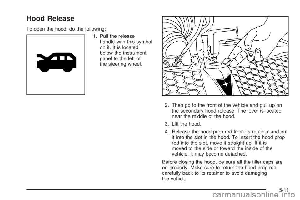 PONTIAC VIBE 2006  Owners Manual Hood Release
To open the hood, do the following:
1. Pull the release
handle with this symbol
on it. It is located
below the instrument
panel to the left of
the steering wheel.
2. Then go to the front 