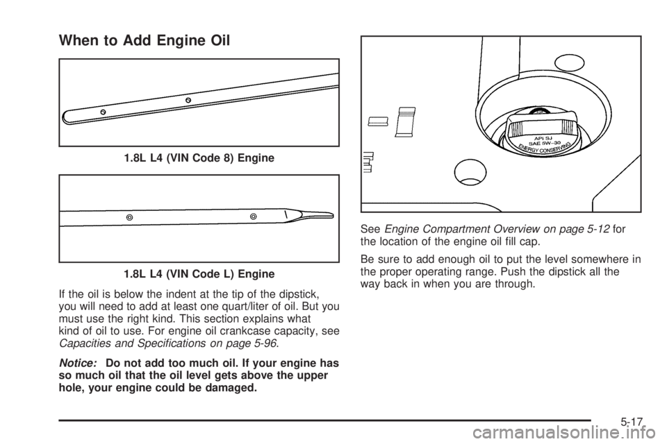 PONTIAC VIBE 2006 Owners Manual When to Add Engine Oil
If the oil is below the indent at the tip of the dipstick,
you will need to add at least one quart/liter of oil. But you
must use the right kind. This section explains what
kind PONTIAC VIBE 2006 Owners Manual When to Add Engine Oil
If the oil is below the indent at the tip of the dipstick,
you will need to add at least one quart/liter of oil. But you
must use the right kind. This section explains what
kind