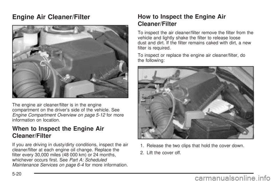 PONTIAC VIBE 2006  Owners Manual Engine Air Cleaner/Filter
The engine air cleaner/�lter is in the engine
compartment on the driver’s side of the vehicle. See
Engine Compartment Overview on page 5-12for more
information on location.