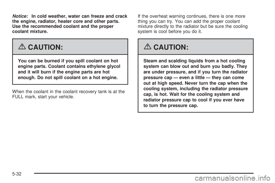 PONTIAC VIBE 2006  Owners Manual Notice:In cold weather, water can freeze and crack
the engine, radiator, heater core and other parts.
Use the recommended coolant and the proper
coolant mixture.
{CAUTION:
You can be burned if you spi