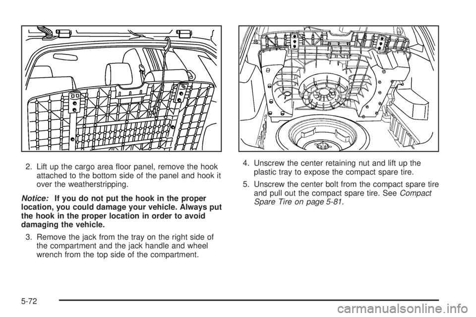PONTIAC VIBE 2006  Owners Manual 2. Lift up the cargo area �oor panel, remove the hook
attached to the bottom side of the panel and hook it
over the weatherstripping.
Notice:If you do not put the hook in the proper
location, you coul