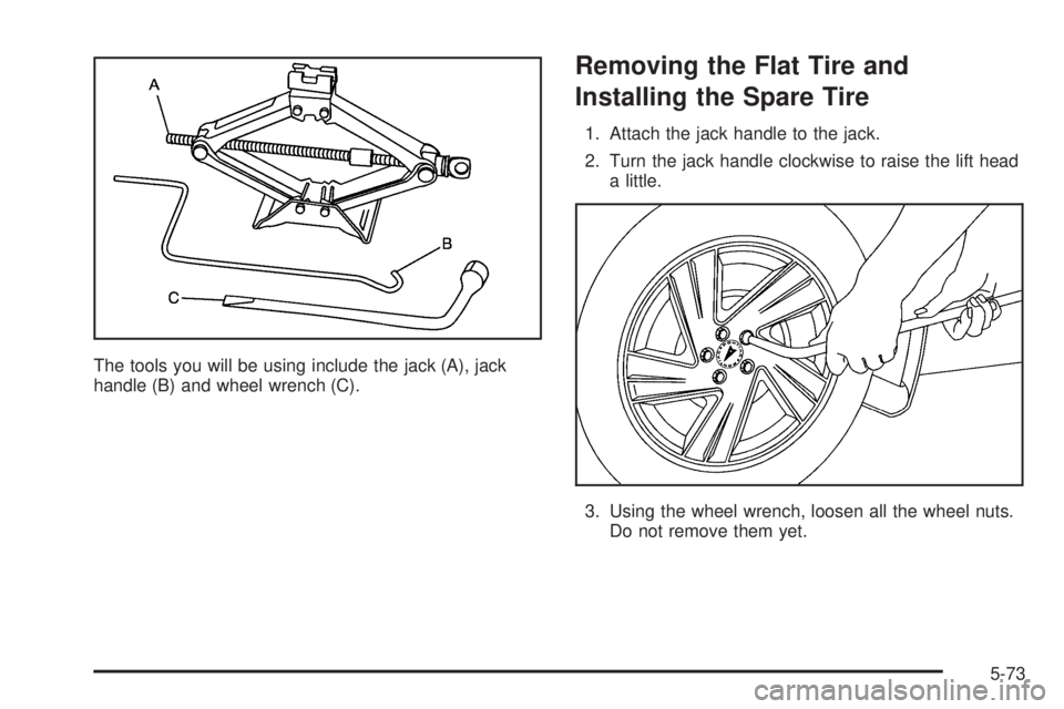 PONTIAC VIBE 2006  Owners Manual The tools you will be using include the jack (A), jack
handle (B) and wheel wrench (C).
Removing the Flat Tire and
Installing the Spare Tire
1. Attach the jack handle to the jack.
2. Turn the jack han