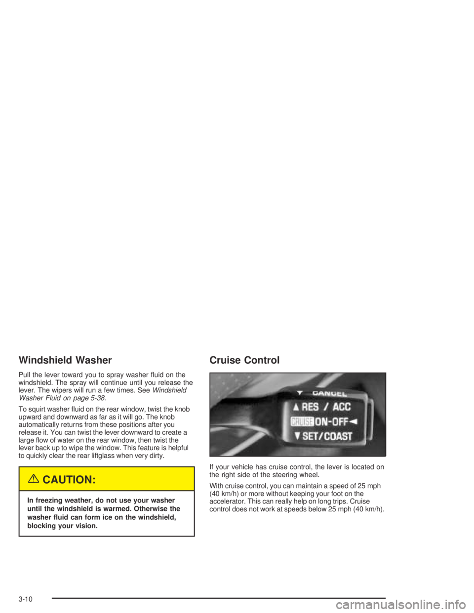 PONTIAC VIBE 2005  Owners Manual Windshield Washer
Pull the lever toward you to spray washer �uid on the
windshield. The spray will continue until you release the
lever. The wipers will run a few times. SeeWindshield
Washer Fluid on 