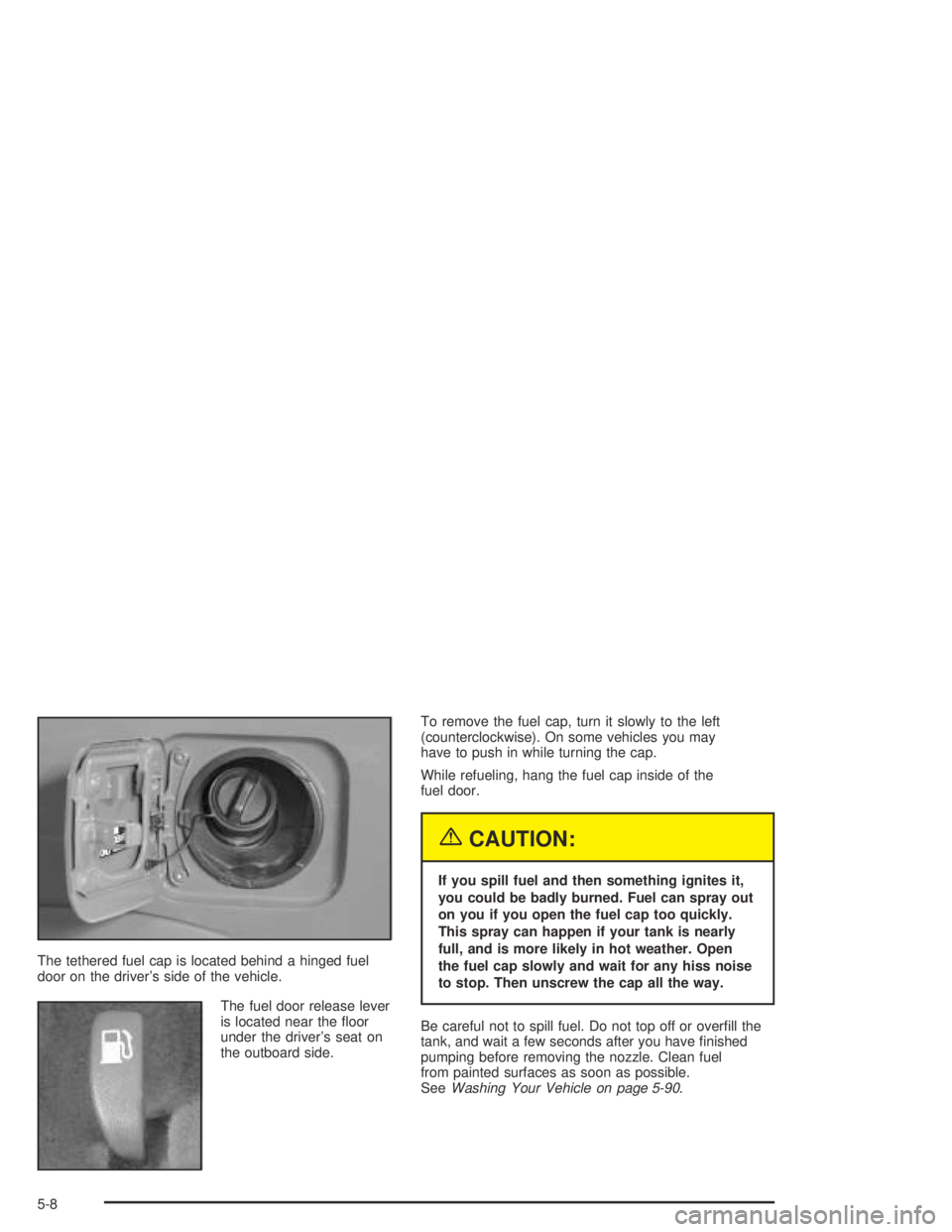 PONTIAC VIBE 2005  Owners Manual The tethered fuel cap is located behind a hinged fuel
door on the driver’s side of the vehicle.
The fuel door release lever
is located near the �oor
under the driver’s seat on
the outboard side.To