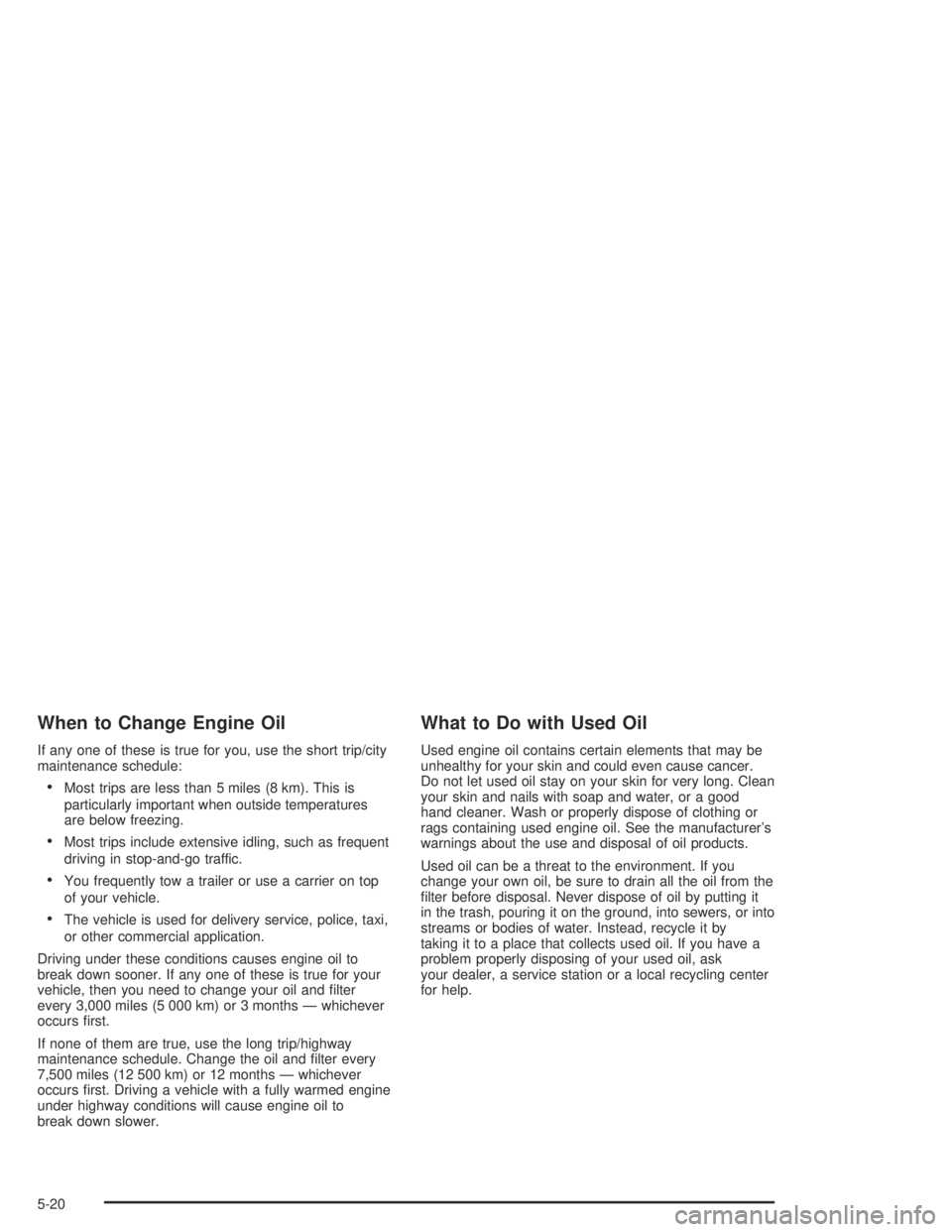 PONTIAC VIBE 2005 Repair Manual When to Change Engine Oil
If any one of these is true for you, use the short trip/city
maintenance schedule:
Most trips are less than 5 miles (8 km). This is
particularly important when outside tempe PONTIAC VIBE 2005 Repair Manual When to Change Engine Oil
If any one of these is true for you, use the short trip/city
maintenance schedule:
Most trips are less than 5 miles (8 km). This is
particularly important when outside tempe