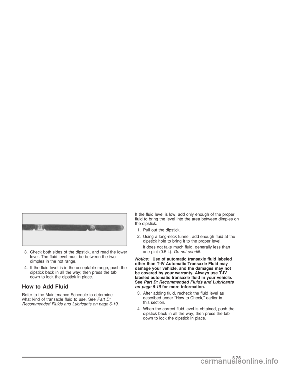 PONTIAC VIBE 2005  Owners Manual 3. Check both sides of the dipstick, and read the lower
level. The �uid level must be between the two
dimples in the hot range.
4. If the �uid level is in the acceptable range, push the
dipstick back 