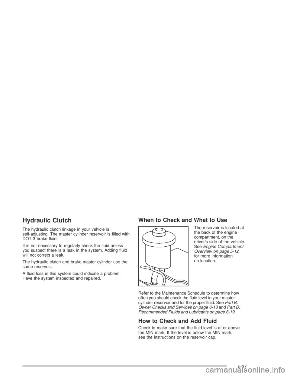 PONTIAC VIBE 2005  Owners Manual Hydraulic Clutch
The hydraulic clutch linkage in your vehicle is
self-adjusting. The master cylinder reservoir is �lled with
DOT-3 brake �uid.
It is not necessary to regularly check the �uid unless
yo