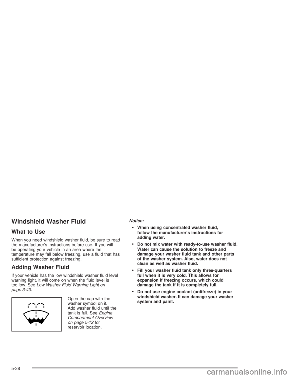 PONTIAC VIBE 2005 User Guide Windshield Washer Fluid
What to Use
When you need windshield washer �uid, be sure to read
the manufacturer’s instructions before use. If you will
be operating your vehicle in an area where the
tempe