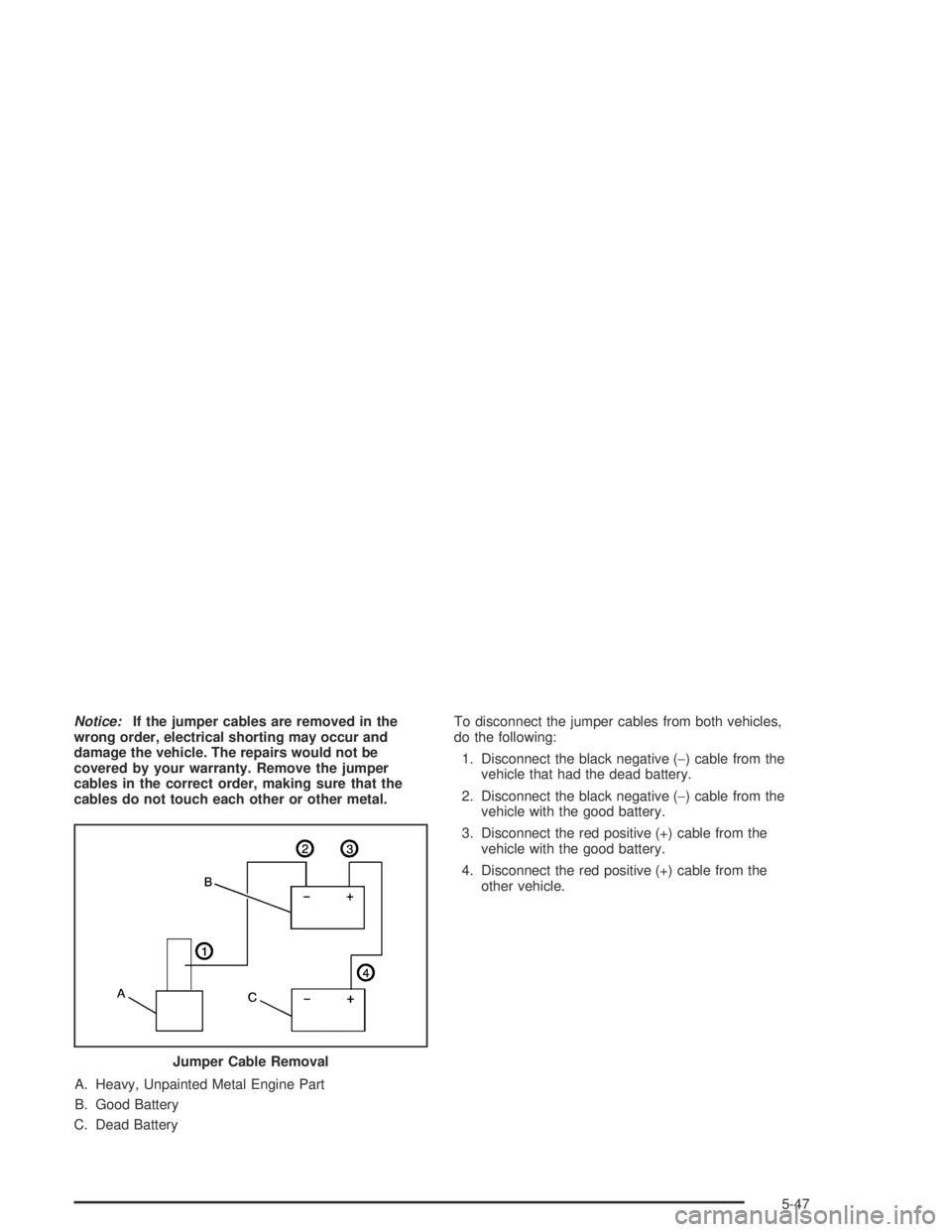 PONTIAC VIBE 2005  Owners Manual Notice:If the jumper cables are removed in the
wrong order, electrical shorting may occur and
damage the vehicle. The repairs would not be
covered by your warranty. Remove the jumper
cables in the cor
