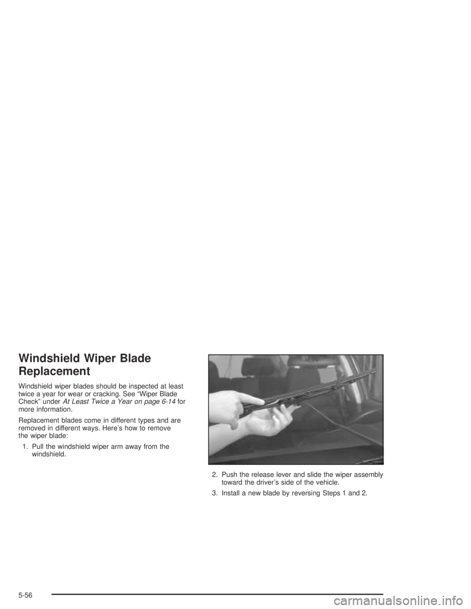PONTIAC VIBE 2005  Owners Manual Windshield Wiper Blade
Replacement
Windshield wiper blades should be inspected at least
twice a year for wear or cracking. See “Wiper Blade
Check” underAt Least Twice a Year on page 6-14for
more i