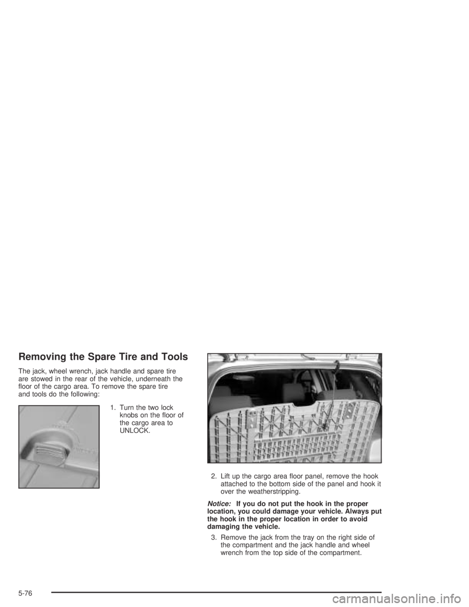 PONTIAC VIBE 2005  Owners Manual Removing the Spare Tire and Tools
The jack, wheel wrench, jack handle and spare tire
are stowed in the rear of the vehicle, underneath the
�oor of the cargo area. To remove the spare tire
and tools do
