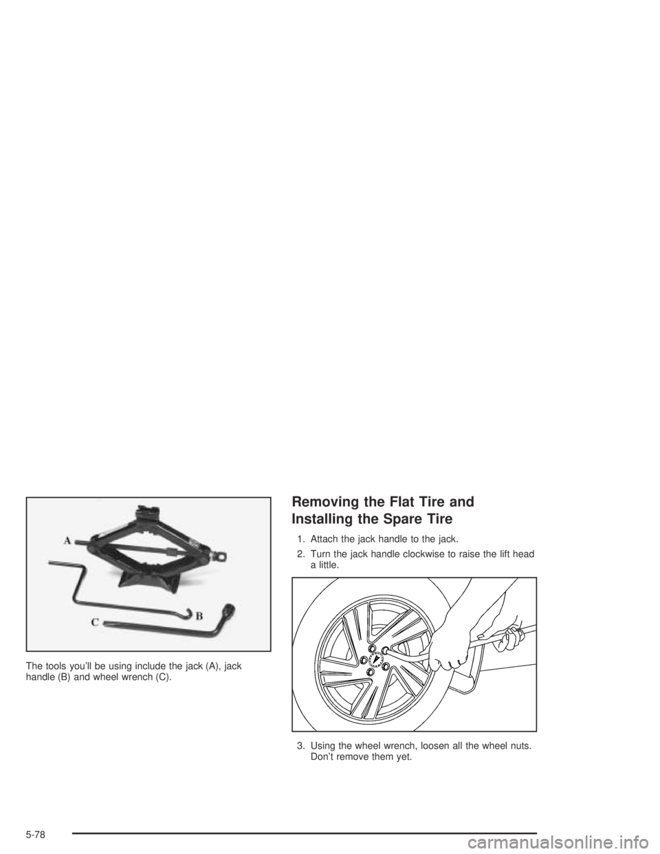 PONTIAC VIBE 2005  Owners Manual The tools you’ll be using include the jack (A), jack
handle (B) and wheel wrench (C).
Removing the Flat Tire and
Installing the Spare Tire
1. Attach the jack handle to the jack.
2. Turn the jack han