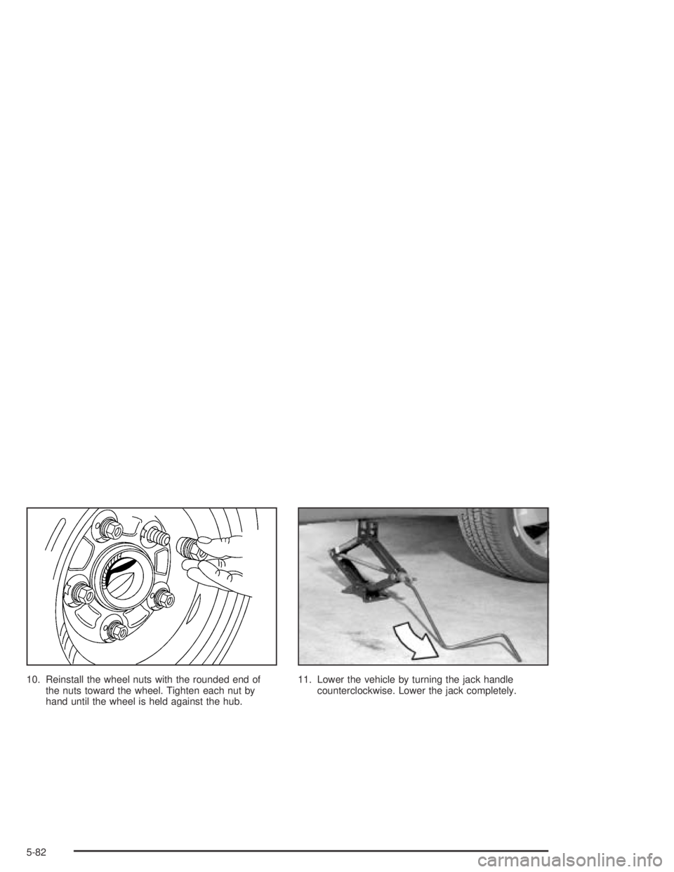 PONTIAC VIBE 2005  Owners Manual 10. Reinstall the wheel nuts with the rounded end of
the nuts toward the wheel. Tighten each nut by
hand until the wheel is held against the hub.11. Lower the vehicle by turning the jack handle
counte