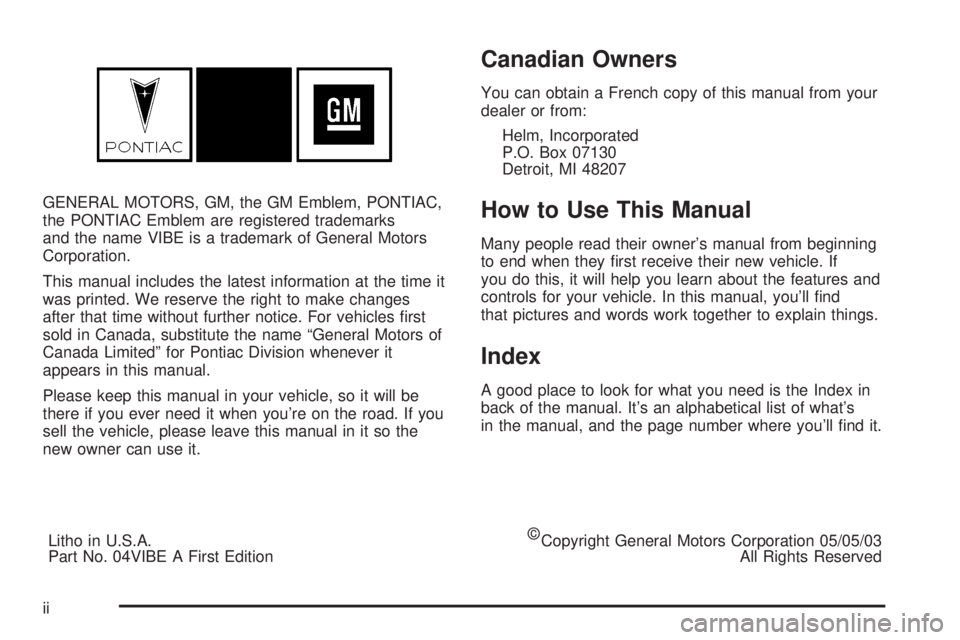 PONTIAC VIBE 2004  Owners Manual GENERAL MOTORS, GM, the GM Emblem, PONTIAC,
the PONTIAC Emblem are registered trademarks
and the name VIBE is a trademark of General Motors
Corporation.
This manual includes the latest information at 