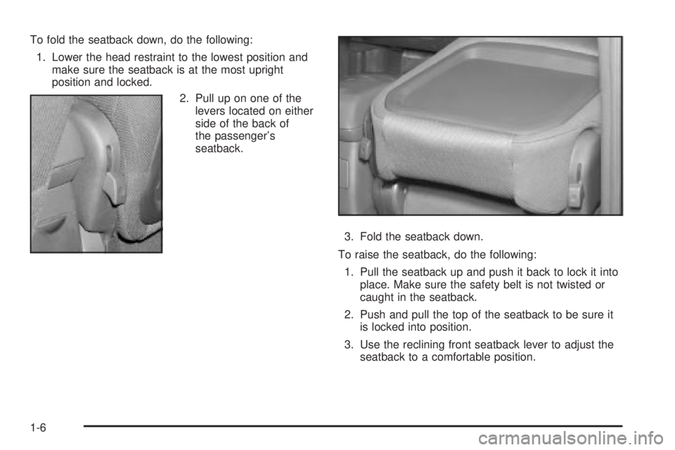 PONTIAC VIBE 2004 User Guide To fold the seatback down, do the following:
1. Lower the head restraint to the lowest position and
make sure the seatback is at the most upright
position and locked.
2. Pull up on one of the
levers l PONTIAC VIBE 2004 User Guide To fold the seatback down, do the following:
1. Lower the head restraint to the lowest position and
make sure the seatback is at the most upright
position and locked.
2. Pull up on one of the
levers l