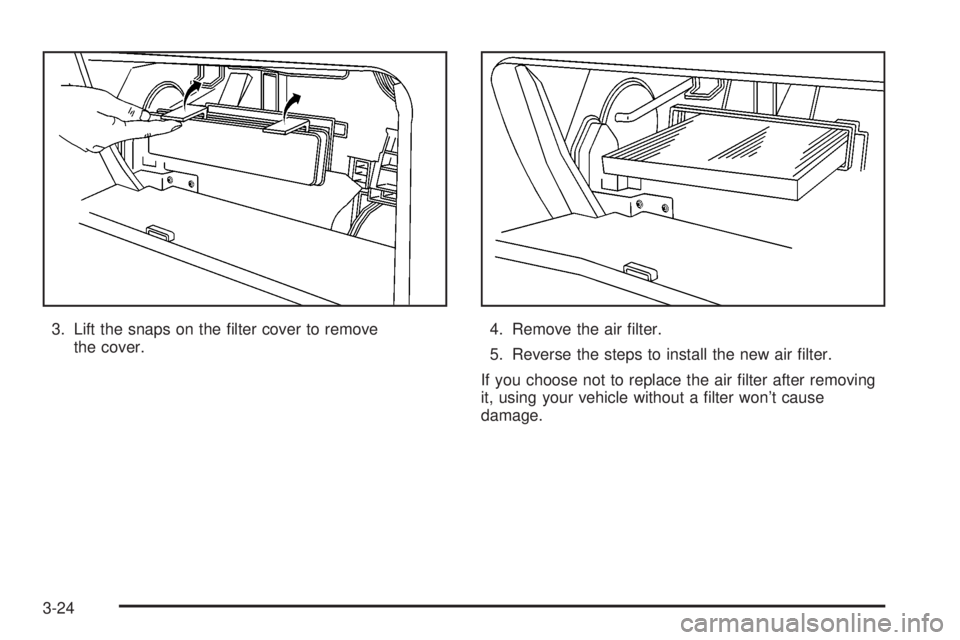 PONTIAC VIBE 2004  Owners Manual 3. Lift the snaps on the ®lter cover to remove
the cover.4. Remove the air ®lter.
5. Reverse the steps to install the new air ®lter.
If you choose not to replace the air ®lter after removing
it, u