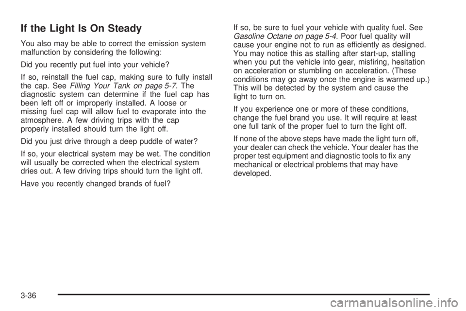 PONTIAC VIBE 2004  Owners Manual If the Light Is On Steady
You also may be able to correct the emission system
malfunction by considering the following:
Did you recently put fuel into your vehicle?
If so, reinstall the fuel cap, maki