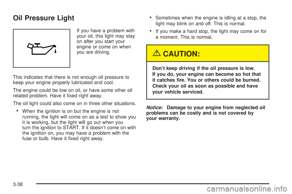 PONTIAC VIBE 2004  Owners Manual Oil Pressure Light
If you have a problem with
your oil, this light may stay
on after you start your
engine or come on when
you are driving.
This indicates that there is not enough oil pressure to
keep