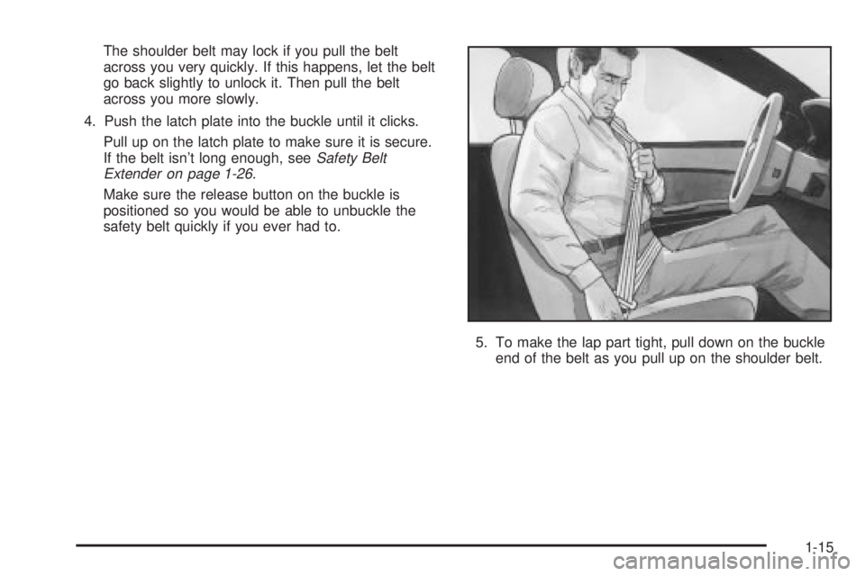 PONTIAC VIBE 2004 Owners Manual The shoulder belt may lock if you pull the belt
across you very quickly. If this happens, let the belt
go back slightly to unlock it. Then pull the belt
across you more slowly.
4. Push the latch plate