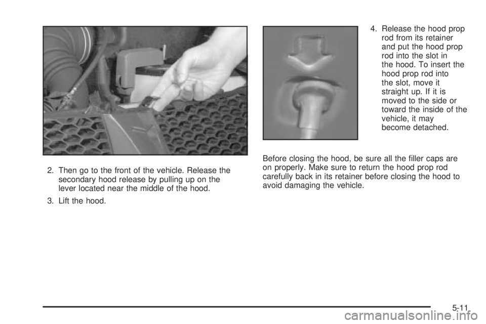 PONTIAC VIBE 2004  Owners Manual 2. Then go to the front of the vehicle. Release the
secondary hood release by pulling up on the
lever located near the middle of the hood.
3. Lift the hood.4. Release the hood prop
rod from its retain