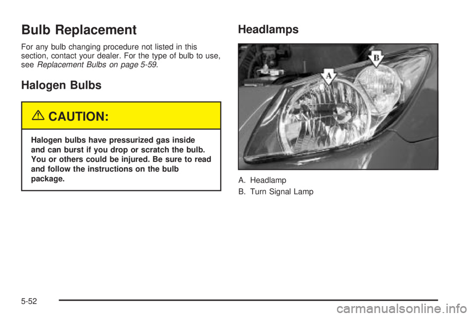 PONTIAC VIBE 2004  Owners Manual Bulb Replacement
For any bulb changing procedure not listed in this
section, contact your dealer. For the type of bulb to use,
see
Replacement Bulbs on page 5-59.
Halogen Bulbs
{CAUTION:
Halogen bulbs