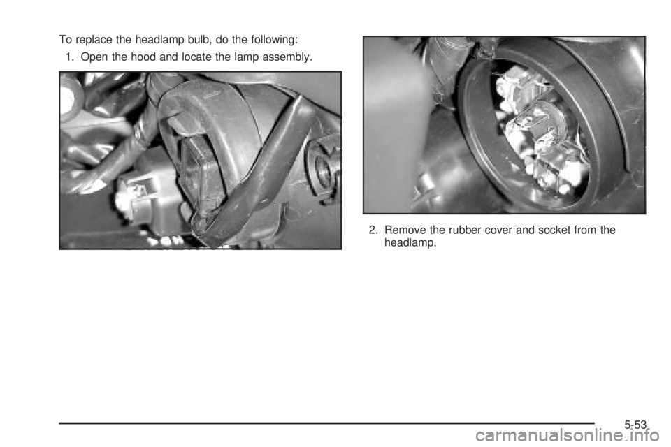 PONTIAC VIBE 2004  Owners Manual To replace the headlamp bulb, do the following:
1. Open the hood and locate the lamp assembly.
2. Remove the rubber cover and socket from the
headlamp.
5-53 