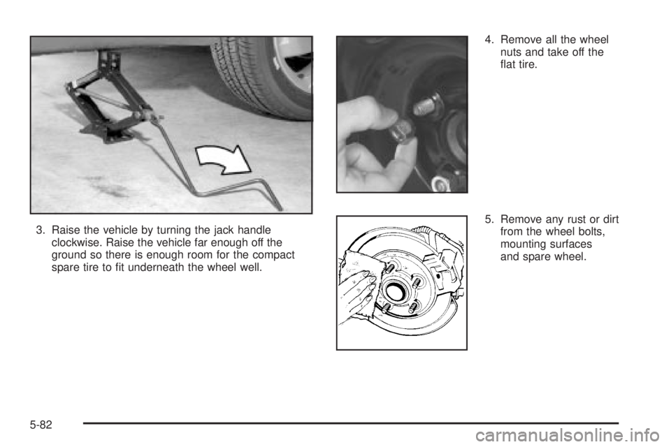 PONTIAC VIBE 2004 Owners Manual 3. Raise the vehicle by turning the jack handle
clockwise. Raise the vehicle far enough off the
ground so there is enough room for the compact
spare tire to ®t underneath the wheel well.4. Remove all PONTIAC VIBE 2004 Owners Manual 3. Raise the vehicle by turning the jack handle
clockwise. Raise the vehicle far enough off the
ground so there is enough room for the compact
spare tire to ®t underneath the wheel well.4. Remove all
