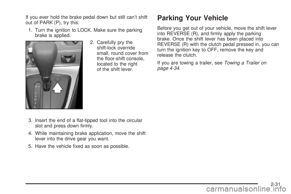 PONTIAC VIBE 2004 Owners Manual If you ever hold the brake pedal down but still cant shift
out of PARK (P), try this:
1. Turn the ignition to LOCK. Make sure the parking
brake is applied.
2. Carefully pry the
shift-lock override
sm PONTIAC VIBE 2004 Owners Manual If you ever hold the brake pedal down but still cant shift
out of PARK (P), try this:
1. Turn the ignition to LOCK. Make sure the parking
brake is applied.
2. Carefully pry the
shift-lock override
sm