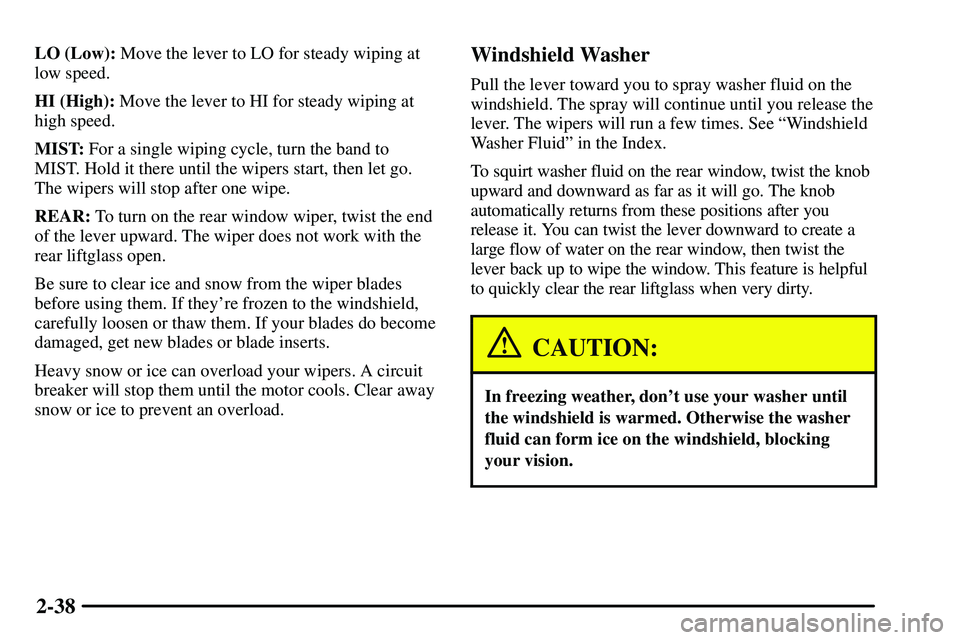 PONTIAC VIBE 2003 Owners Manual 2-38
LO (Low): Move the lever to LO for steady wiping at
low speed.
HI (High): Move the lever to HI for steady wiping at
high speed.
MIST: For a single wiping cycle, turn the band to
MIST. Hold it the PONTIAC VIBE 2003 Owners Manual 2-38
LO (Low): Move the lever to LO for steady wiping at
low speed.
HI (High): Move the lever to HI for steady wiping at
high speed.
MIST: For a single wiping cycle, turn the band to
MIST. Hold it the