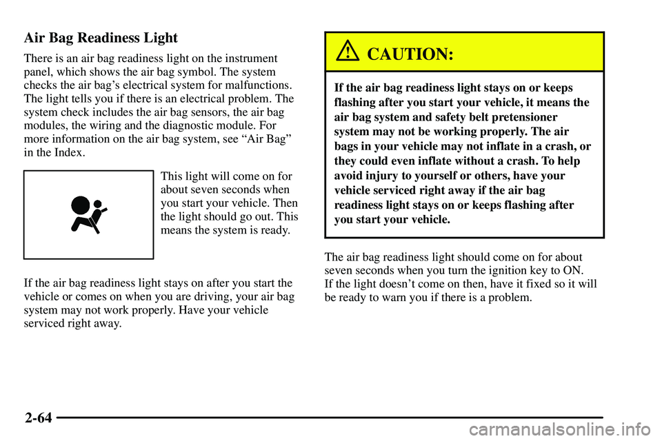 PONTIAC VIBE 2003 Owners Manual 2-64 Air Bag Readiness Light
There is an air bag readiness light on the instrument
panel, which shows the air bag symbol. The system
checks the air bags electrical system for malfunctions.
The light PONTIAC VIBE 2003 Owners Manual 2-64 Air Bag Readiness Light
There is an air bag readiness light on the instrument
panel, which shows the air bag symbol. The system
checks the air bags electrical system for malfunctions.
The light