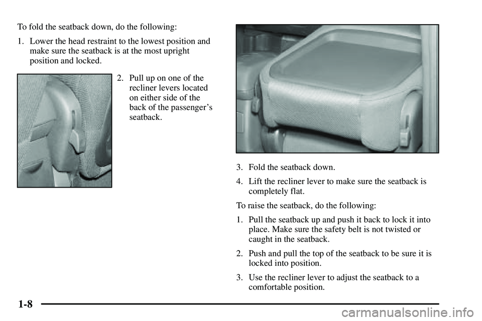 PONTIAC VIBE 2003 User Guide 1-8
To fold the seatback down, do the following:
1. Lower the head restraint to the lowest position and
make sure the seatback is at the most upright
position and locked.
2. Pull up on one of the
recl PONTIAC VIBE 2003 User Guide 1-8
To fold the seatback down, do the following:
1. Lower the head restraint to the lowest position and
make sure the seatback is at the most upright
position and locked.
2. Pull up on one of the
recl