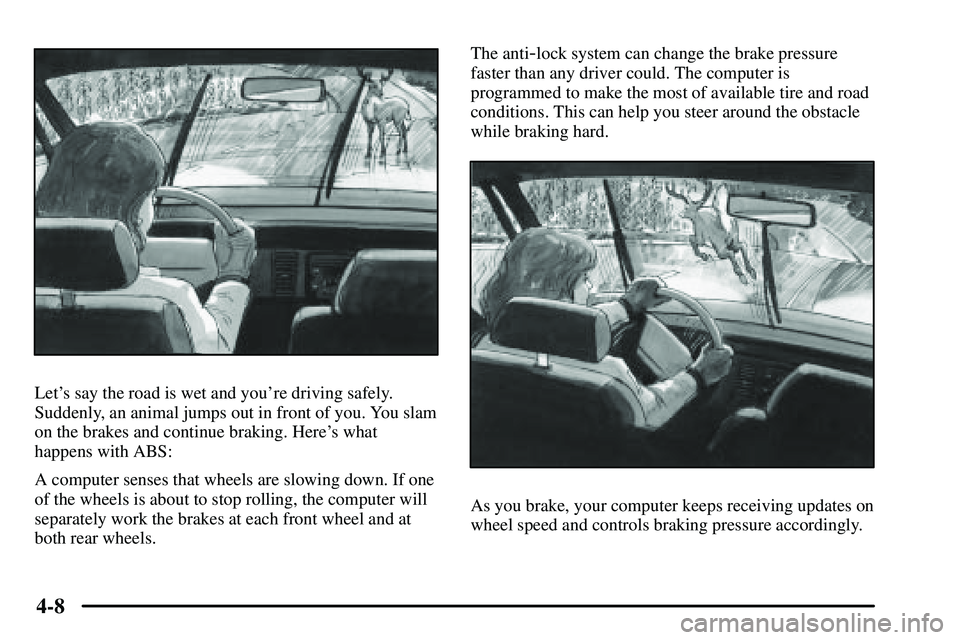 PONTIAC VIBE 2003 Owners Manual 4-8
Lets say the road is wet and youre driving safely.
Suddenly, an animal jumps out in front of you. You slam
on the brakes and continue braking. Heres what
happens with ABS:
A computer senses tha PONTIAC VIBE 2003 Owners Manual 4-8
Lets say the road is wet and youre driving safely.
Suddenly, an animal jumps out in front of you. You slam
on the brakes and continue braking. Heres what
happens with ABS:
A computer senses tha