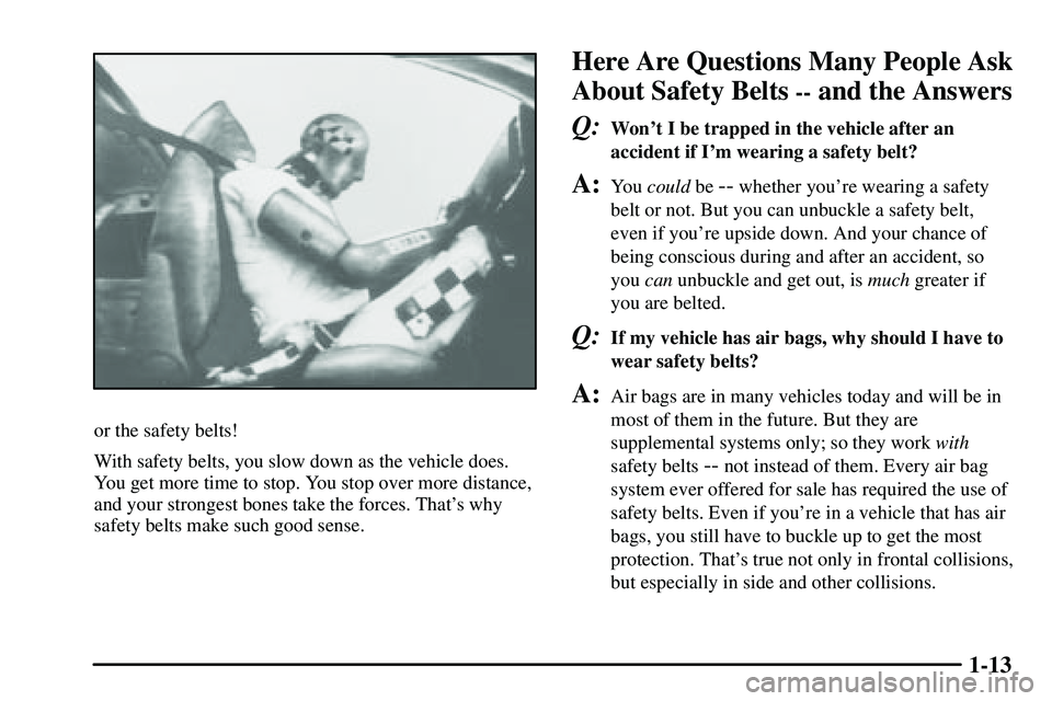 PONTIAC VIBE 2003  Owners Manual 1-13
or the safety belts!
With safety belts, you slow down as the vehicle does.
You get more time to stop. You stop over more distance,
and your strongest bones take the forces. Thats why
safety belt