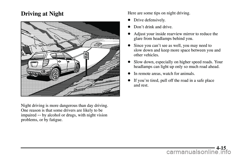 PONTIAC VIBE 2003  Owners Manual 4-15
Driving at Night
Night driving is more dangerous than day driving. 
One reason is that some drivers are likely to be 
impaired 
-- by alcohol or drugs, with night vision
problems, or by fatigue.H