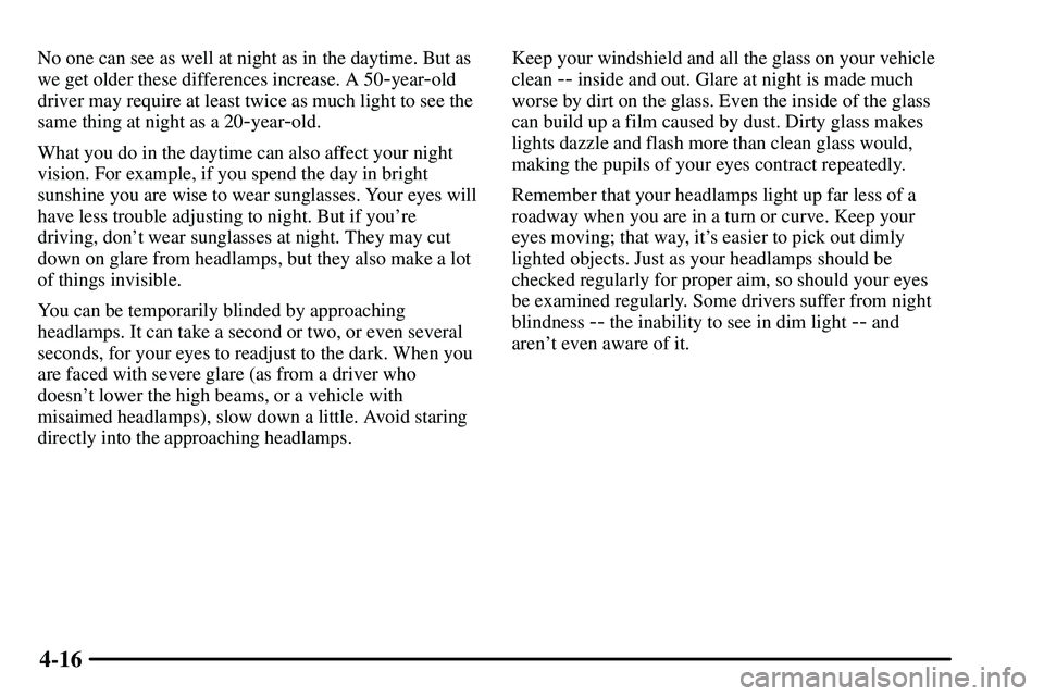 PONTIAC VIBE 2003  Owners Manual 4-16
No one can see as well at night as in the daytime. But as
we get older these differences increase. A 50
-year-old
driver may require at least twice as much light to see the
same thing at night as
